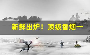 新鲜出炉！顶级香烟一手货源联系方式“惙怛伤悴”