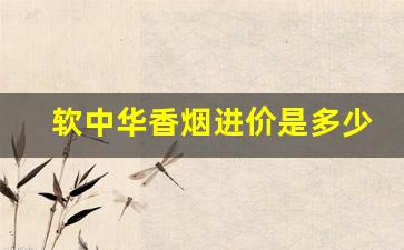 软中华香烟进价是多少-软中华香烟的价格波动大吗