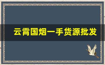 云霄国烟一手货源批发渠道-云霄烟1000支大包价目表