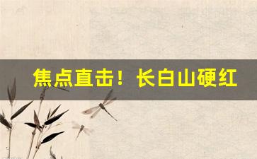 焦点直击！长白山硬红批发“春山八字”