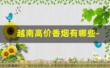 越南高价香烟有哪些-越南最便宜香烟多少钱