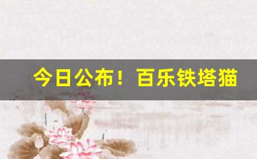 今日公布！百乐铁塔猫外烟货源“不死之药”