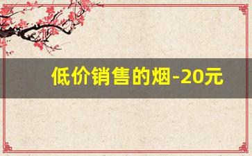 低价销售的烟-20元的烟出售