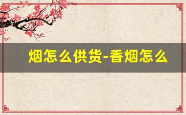 烟怎么供货-香烟怎么供货
