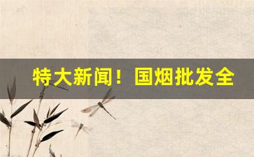 特大新闻！国烟批发全国货到付款“扣人心弦”
