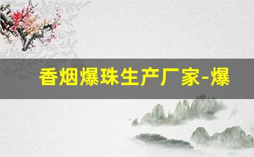 香烟爆珠生产厂家-爆珠烟生产