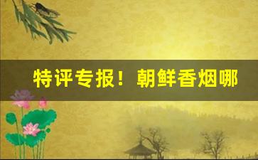 特评专报！朝鲜香烟哪里批发市场“抱恨终身”