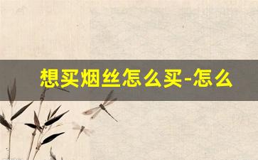 想买烟丝怎么买-怎么购买到国内烟丝