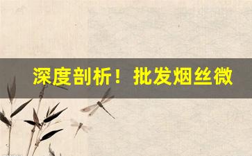 深度剖析！批发烟丝微信“壁垒森严”