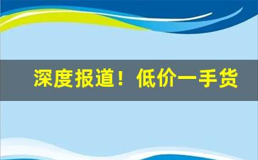 深度报道！低价一手货源“惭凫企鹤”