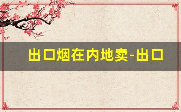 出口烟在内地卖-出口的烟在内地销售为什么便宜
