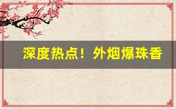 深度热点！外烟爆珠香烟代理“出山泉水”