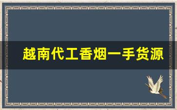 越南代工香烟一手货源厂家批发代理-越南香烟代工厂和国内厂有啥区别