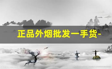 正品外烟批发一手货-外烟正品购买方式在中国