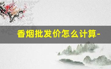 香烟批发价怎么计算-香烟价格波动规律