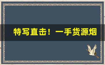特写直击！一手货源烟草批发“奥妙无穷”