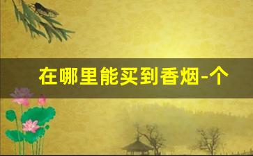 在哪里能买到香烟-个人能买到香烟吗