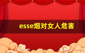 esse烟对女人危害-esse烟有害含量为什么那么低