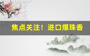 焦点关注！进口爆珠香烟哪里拿货“风尘苦旅”