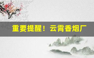 重要提醒！云霄香烟厂家货源稳定“缠夹不清”