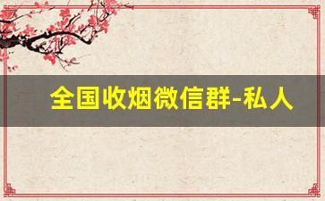 全国收烟微信群-私人怎么出售烟