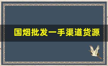 国烟批发一手渠道货源-批发一手烟要多少钱