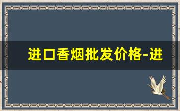 进口香烟批发价格-进口香烟供货商