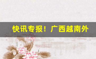 快讯专报！广西越南外烟代工烟草批发代理“付之一笑”