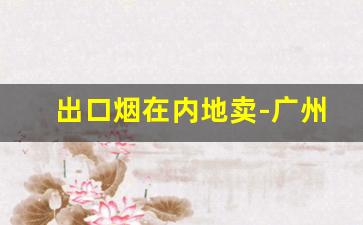 出口烟在内地卖-广州出口烟从哪里可以购买