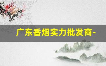广东香烟实力批发商-广东香烟生产品牌及价格表
