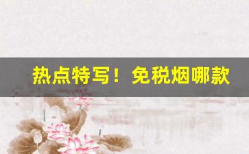 热点特写！免税烟哪款口感好“侧目而视”