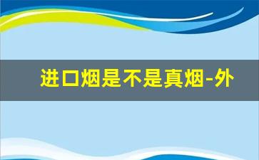 进口烟是不是真烟-外国烟假烟中国产