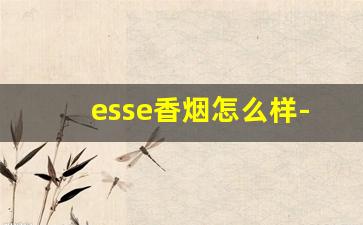 esse香烟怎么样-esse香烟的历史发展是怎样的