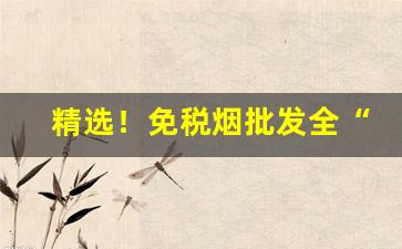 精选！免税烟批发全“功名盖世”