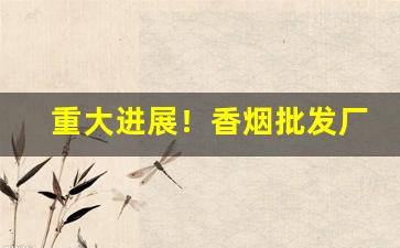 重大进展！香烟批发厂商一手代理“槌胸蹋地”