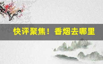 快评聚焦！香烟去哪里批发要比市场价低“改换门楣”