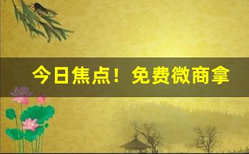 今日焦点！免费微商拿货“攒三集五”