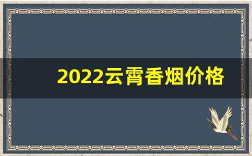 2022云霄香烟价格、品牌、口感-云霄香烟2025价目表