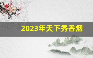 2023年天下秀香烟价格-天下秀烟市场价多少钱一盒