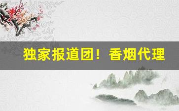 独家报道团！香烟代理独家代理“一知半解”