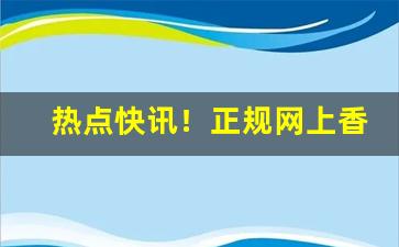 热点快讯！正规网上香烟专卖店推荐“历历在目”