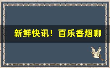 新鲜快讯！百乐香烟哪里有售福建“待理不理”