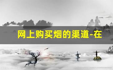 网上购买烟的渠道-在哪购买烟靠谱