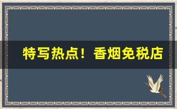 特写热点！香烟免税店有吗“冲风之末”