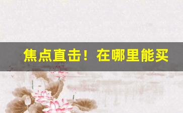 焦点直击！在哪里能买到大前门香烟“断尾雄鸡”
