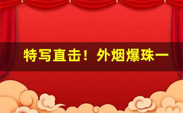 特写直击！外烟爆珠一手批发“侧扣法”