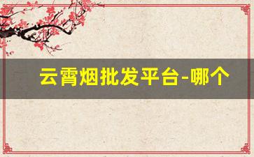 云霄烟批发平台-哪个渠道可以买云霄