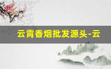 云霄香烟批发源头-云霄香烟工厂集中在哪里