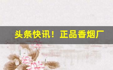 头条快讯！正品香烟厂家直销批发正规渠道“不安于室”