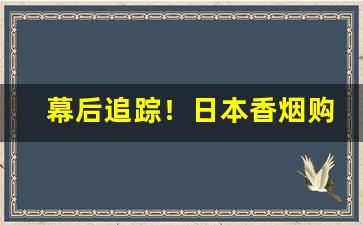 幕后追踪！日本香烟购买网站“倒持戈矛”